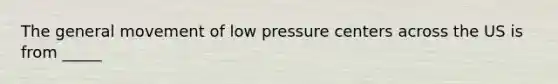 The general movement of low pressure centers across the US is from _____