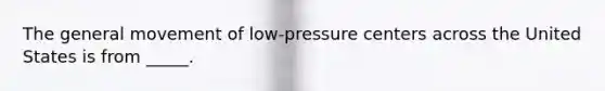 The general movement of low-pressure centers across the United States is from _____.