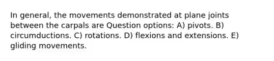 In general, the movements demonstrated at plane joints between the carpals are Question options: A) pivots. B) circumductions. C) rotations. D) flexions and extensions. E) gliding movements.