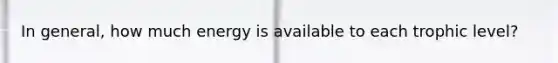 In general, how much energy is available to each trophic level?
