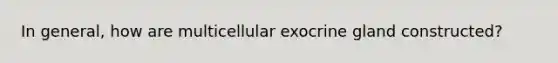 In general, how are multicellular exocrine gland constructed?