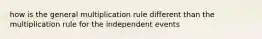 how is the general multiplication rule different than the multiplication rule for the independent events