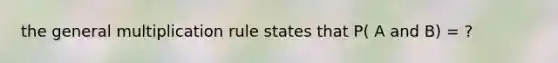 the general multiplication rule states that P( A and B) = ?