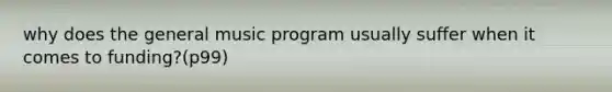 why does the general music program usually suffer when it comes to funding?(p99)