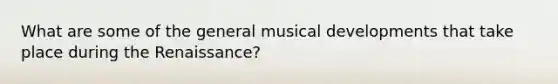 What are some of the general musical developments that take place during the Renaissance?