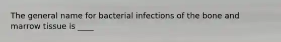 The general name for bacterial infections of the bone and marrow tissue is ____