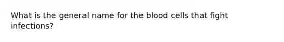 What is the general name for the blood cells that fight infections?