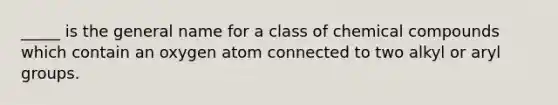 _____ is the general name for a class of chemical compounds which contain an oxygen atom connected to two alkyl or aryl groups.