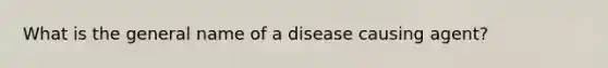 What is the general name of a disease causing agent?