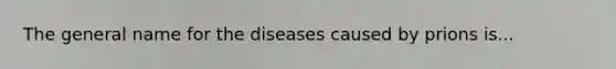 The general name for the diseases caused by prions is...