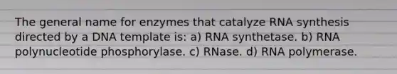 The general name for enzymes that catalyze RNA synthesis directed by a DNA template is: a) RNA synthetase. b) RNA polynucleotide phosphorylase. c) RNase. d) RNA polymerase.