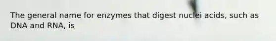 The general name for enzymes that digest nuclei acids, such as DNA and RNA, is