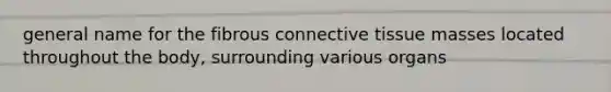 general name for the fibrous connective tissue masses located throughout the body, surrounding various organs