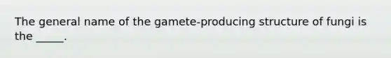 The general name of the gamete-producing structure of fungi is the _____.