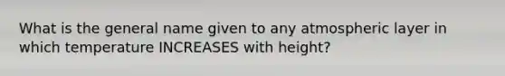 What is the general name given to any atmospheric layer in which temperature INCREASES with height?