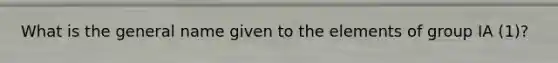 What is the general name given to the elements of group IA (1)?