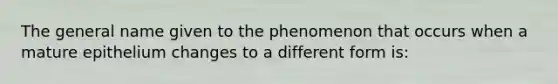 The general name given to the phenomenon that occurs when a mature epithelium changes to a different form is: