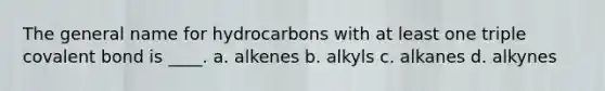 The general name for hydrocarbons with at least one triple covalent bond is ____. a. alkenes b. alkyls c. alkanes d. alkynes