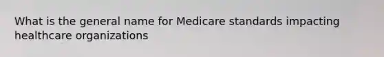 What is the general name for Medicare standards impacting healthcare organizations