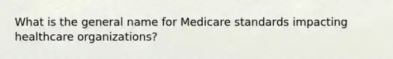 What is the general name for Medicare standards impacting healthcare organizations?