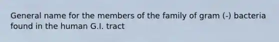 General name for the members of the family of gram (-) bacteria found in the human G.I. tract