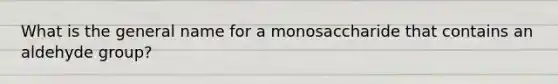 What is the general name for a monosaccharide that contains an aldehyde group?