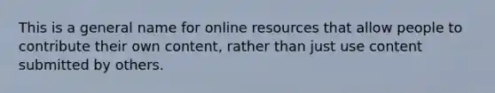 This is a general name for online resources that allow people to contribute their own content, rather than just use content submitted by others.