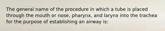 The general name of the procedure in which a tube is placed through the mouth or nose, pharynx, and larynx into the trachea for the purpose of establishing an airway is: