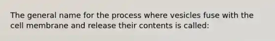 The general name for the process where vesicles fuse with the cell membrane and release their contents is called: