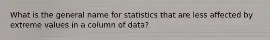 What is the general name for statistics that are less affected by extreme values in a column of data?