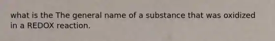 what is the The general name of a substance that was oxidized in a REDOX reaction.