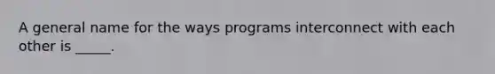 A general name for the ways programs interconnect with each other is _____.