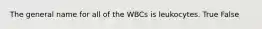 The general name for all of the WBCs is leukocytes. True False