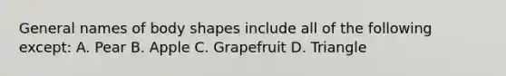 General names of body shapes include all of the following except: A. Pear B. Apple C. Grapefruit D. Triangle