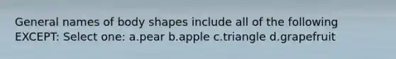 General names of body shapes include all of the following EXCEPT: Select one: a.pear b.apple c.triangle d.grapefruit