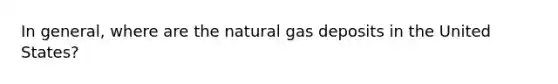 In general, where are the natural gas deposits in the United States?