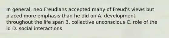 In general, neo-Freudians accepted many of Freud's views but placed more emphasis than he did on A. development throughout the life span B. collective unconscious C. role of the id D. social interactions