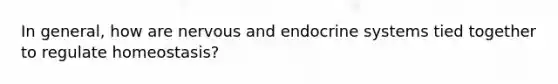 In general, how are nervous and endocrine systems tied together to regulate homeostasis?