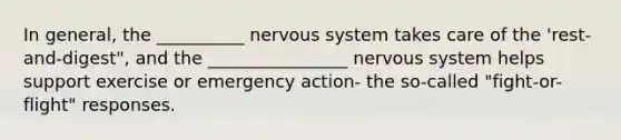 In general, the __________ <a href='https://www.questionai.com/knowledge/kThdVqrsqy-nervous-system' class='anchor-knowledge'>nervous system</a> takes care of the 'rest-and-digest", and the ________________ nervous system helps support exercise or emergency action- the so-called "fight-or-flight" responses.