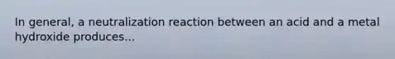 In general, a neutralization reaction between an acid and a metal hydroxide produces...