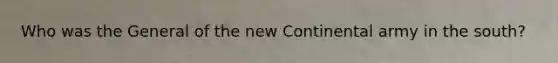 Who was the General of the new Continental army in the south?