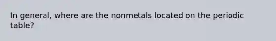 In general, where are the nonmetals located on <a href='https://www.questionai.com/knowledge/kIrBULvFQz-the-periodic-table' class='anchor-knowledge'>the periodic table</a>?