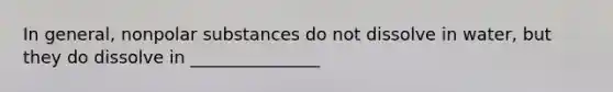 In general, nonpolar substances do not dissolve in water, but they do dissolve in _______________
