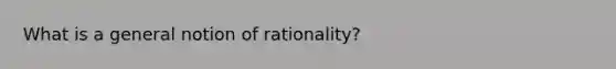 What is a general notion of rationality?