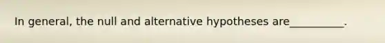 In general, the null and alternative hypotheses are__________.