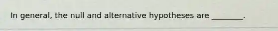 In general, the null and alternative hypotheses are ________.