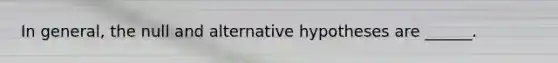 In general, the null and alternative hypotheses are ______.