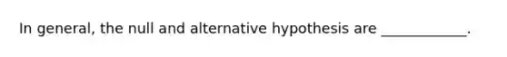 In general, the null and alternative hypothesis are ____________.