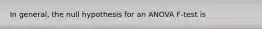 In general, the null hypothesis for an ANOVA F-test is