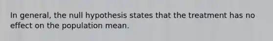 In general, the null hypothesis states that the treatment has no effect on the population mean.